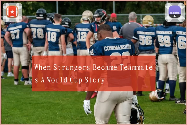 When Strangers Became Teammates A World Cup Story