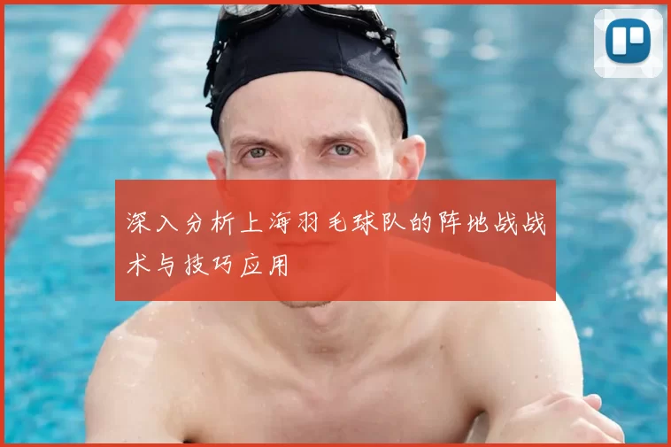 深入分析上海羽毛球队的阵地战战术与技巧应用