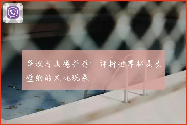 争议与美感并存：评析世界杯美女壁纸的文化现象
