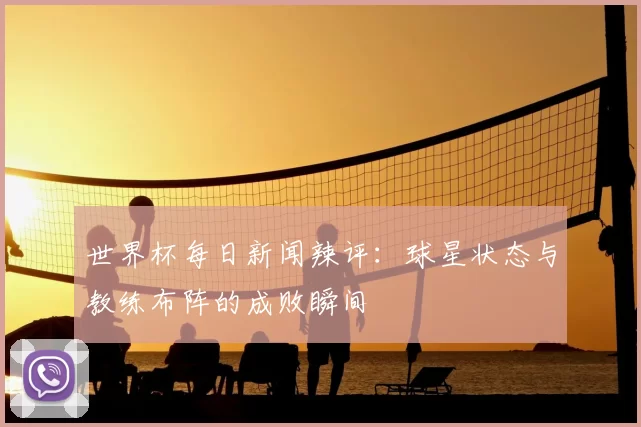 世界杯每日新闻辣评：球星状态与教练布阵的成败瞬间