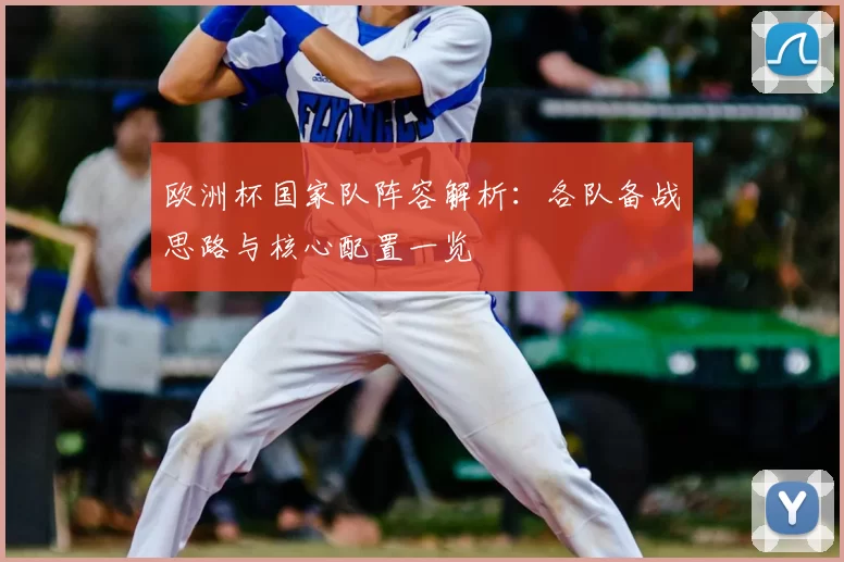 欧洲杯国家队阵容解析：各队备战思路与核心配置一览