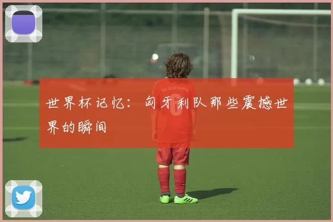 世界杯记忆：匈牙利队那些震撼世界的瞬间