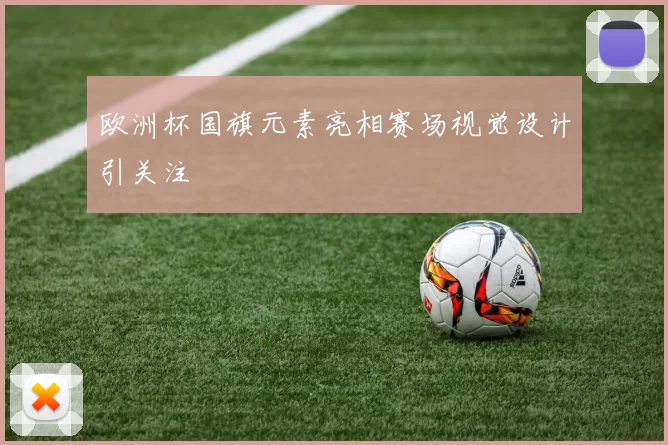 欧洲杯国旗元素亮相赛场视觉设计引关注
