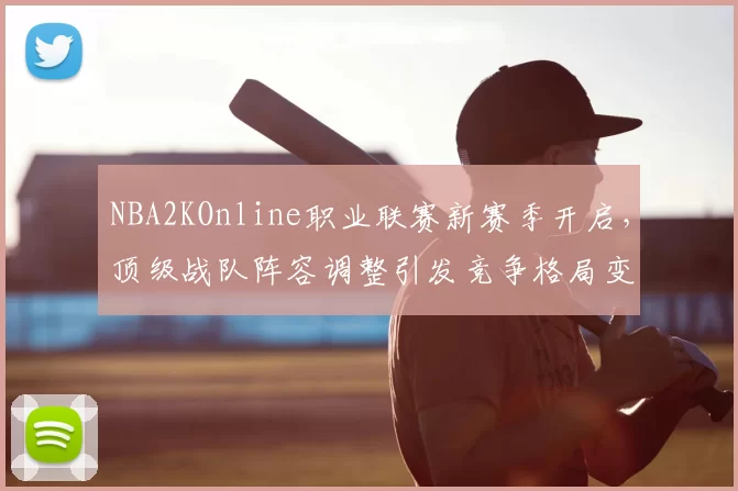 NBA2KOnline职业联赛新赛季开启,顶级战队阵容调整引发竞争格局变化