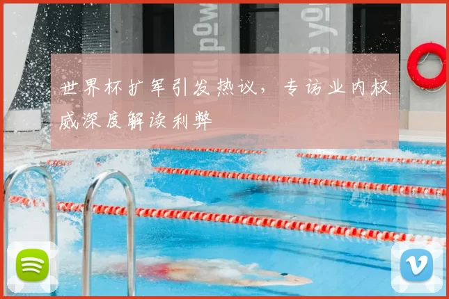 世界杯扩军引发热议,专访业内权威深度解读利弊