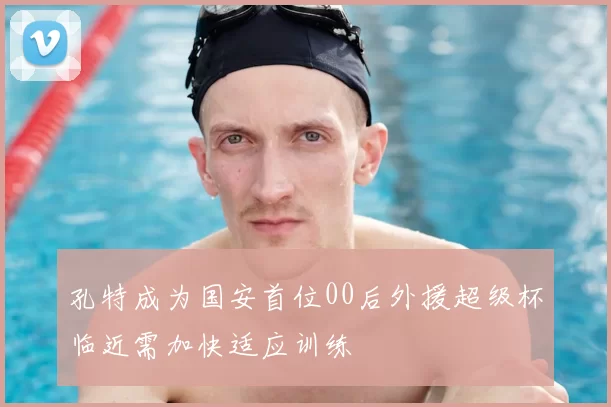 孔特成为国安首位00后外援超级杯临近需加快适应训练