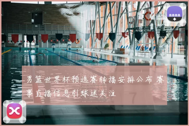 男篮世界杯预选赛转播安排公布 赛事直播信息引球迷关注