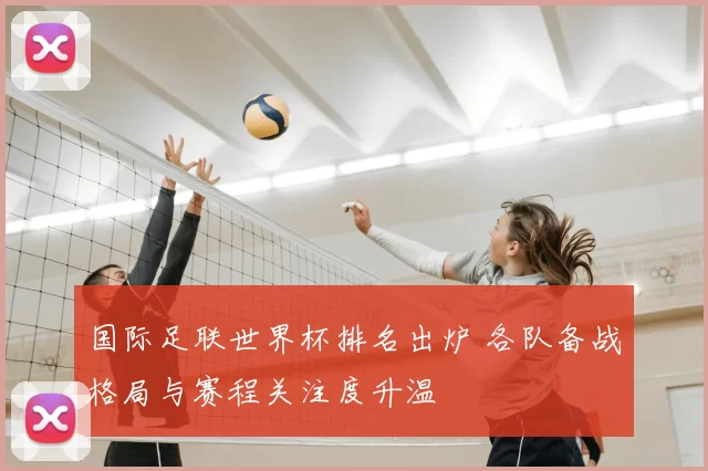 国际足联世界杯排名出炉 各队备战格局与赛程关注度升温