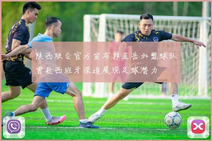 陕西联合官方宣布郭五岳加盟球队曾赴西班牙深造展现足球潜力