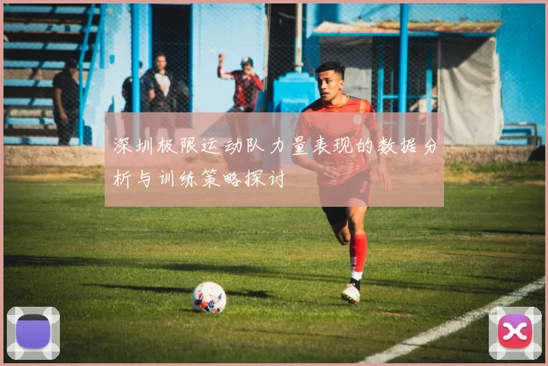 深圳极限运动队力量表现的数据分析与训练策略探讨