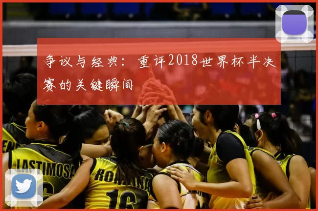 争议与经典：重评2018世界杯半决赛的关键瞬间