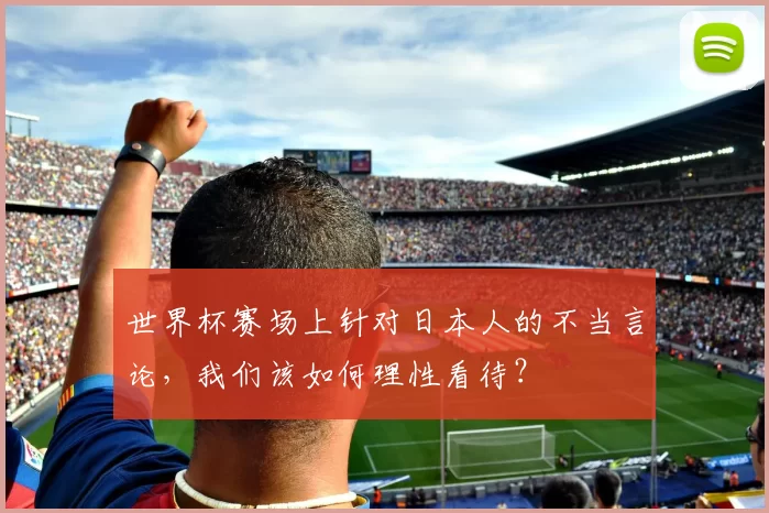 世界杯赛场上针对日本人的不当言论，我们该如何理性看待？