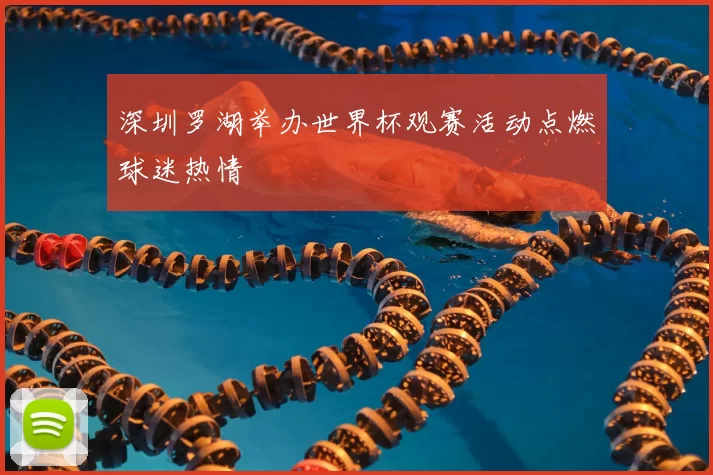 深圳罗湖举办世界杯观赛活动点燃球迷热情