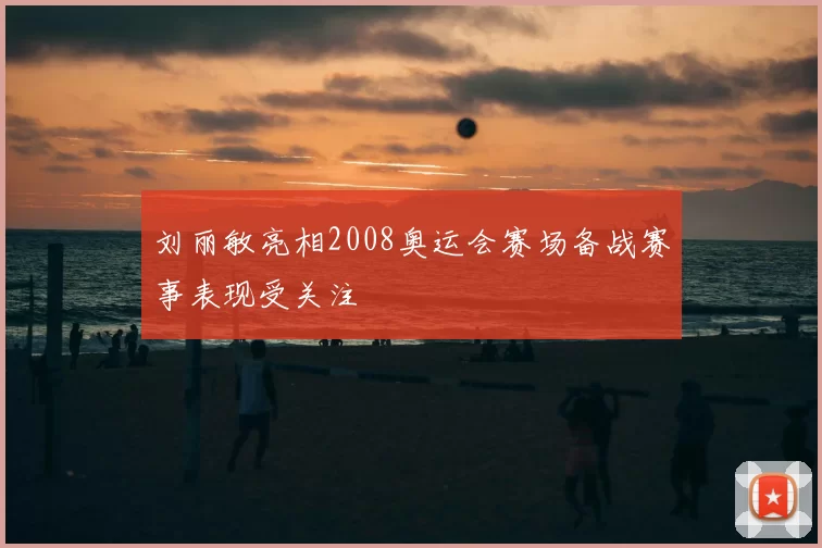 刘丽敏亮相2008奥运会赛场备战赛事表现受关注
