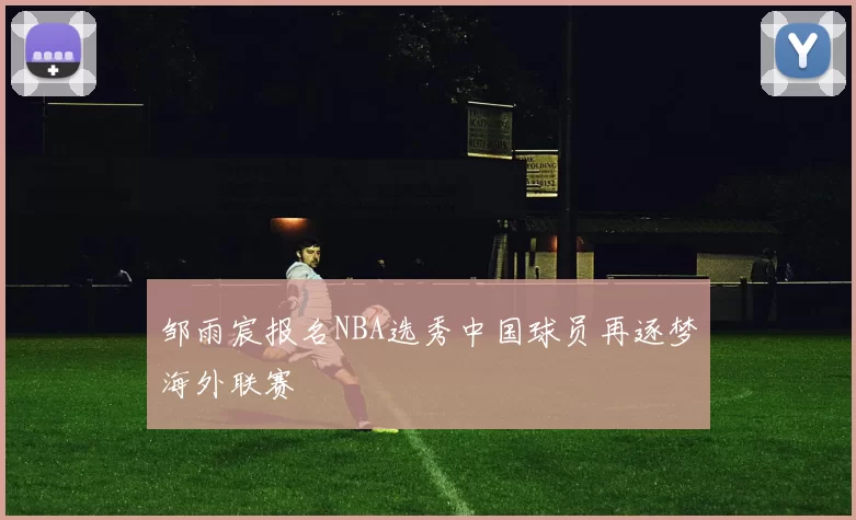 邹雨宸报名NBA选秀中国球员再逐梦海外联赛