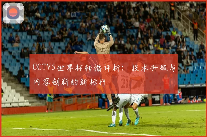 CCTV5世界杯转播评析:技术升级与内容创新的新标杆