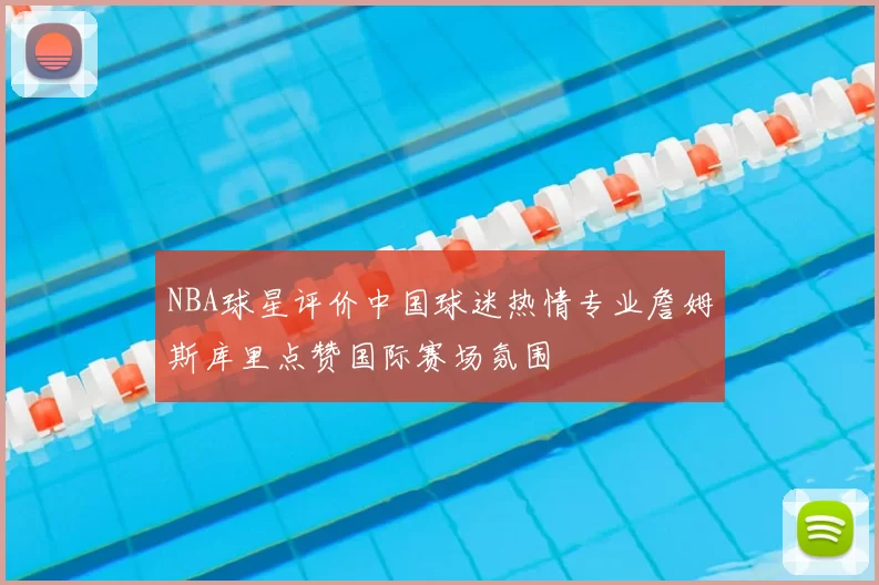 NBA球星评价中国球迷热情专业詹姆斯库里点赞国际赛场氛围