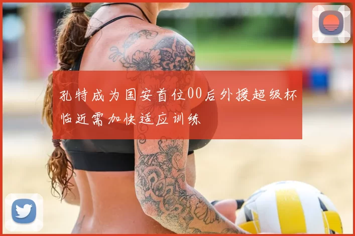 孔特成为国安首位00后外援超级杯临近需加快适应训练