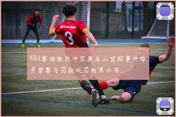 NBA赛场激烈冲突奥本山宫殿事件球员禁赛与罚款处罚结果公布