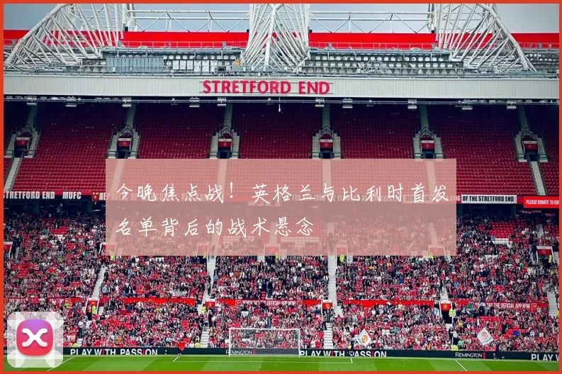 今晚焦点战！英格兰与比利时首发名单背后的战术悬念