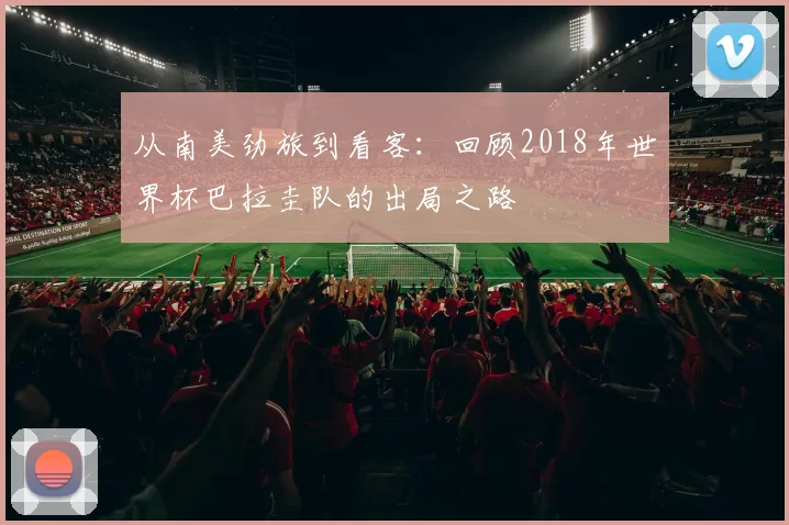 从南美劲旅到看客：回顾2018年世界杯巴拉圭队的出局之路