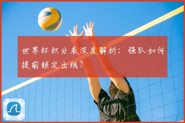世界杯积分表深度解析：强队如何提前锁定出线？