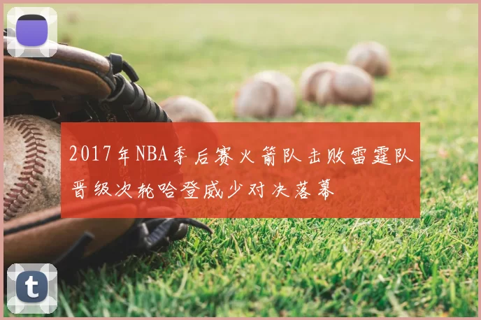 2017年NBA季后赛火箭队击败雷霆队晋级次轮哈登威少对决落幕