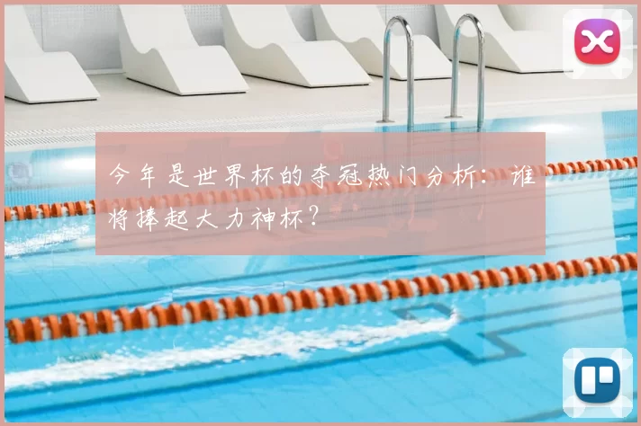 今年是世界杯的夺冠热门分析:谁将捧起大力神杯?