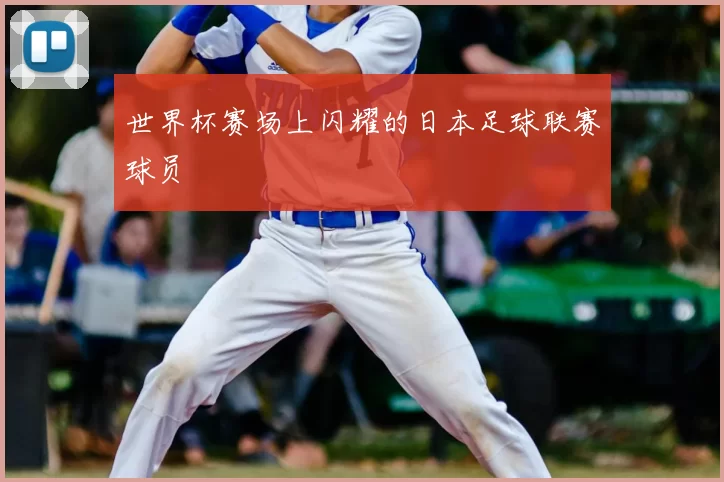 世界杯赛场上闪耀的日本足球联赛球员