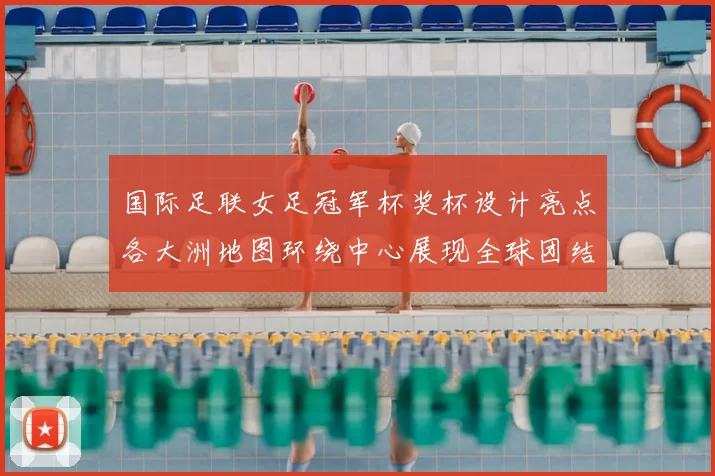 国际足联女足冠军杯奖杯设计亮点各大洲地图环绕中心展现全球团结与竞技精神