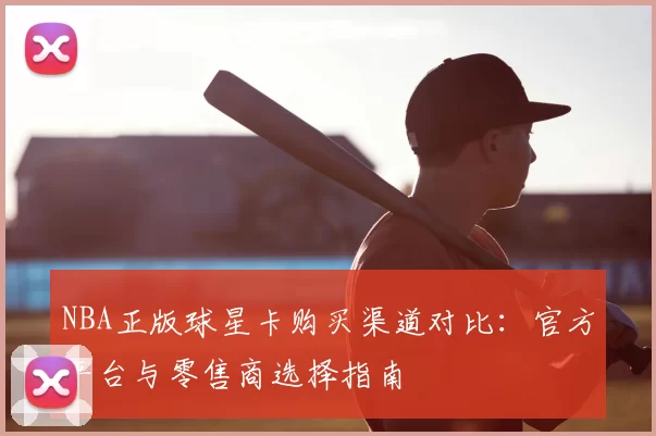 NBA正版球星卡购买渠道对比:官方平台与零售商选择指南