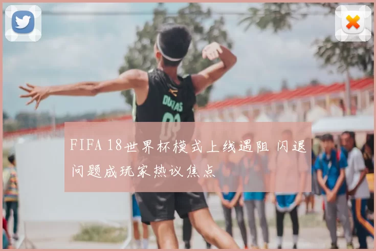 FIFA 18世界杯模式上线遇阻 闪退问题成玩家热议焦点