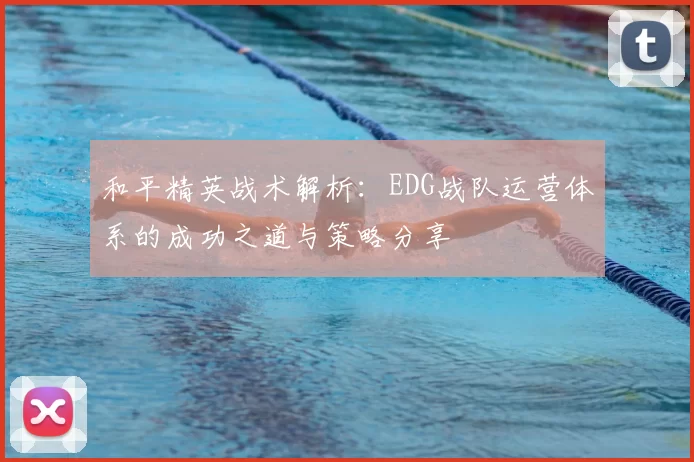 和平精英战术解析：EDG战队运营体系的成功之道与策略分享