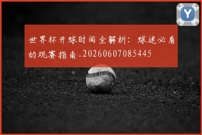 世界杯开球时间全解析：球迷必看的观赛指南_20260607085445