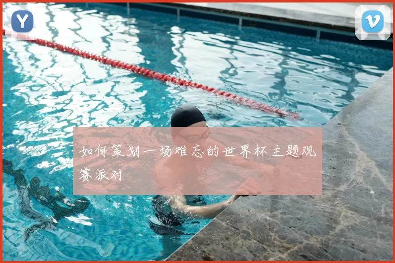 如何策划一场难忘的世界杯主题观赛派对