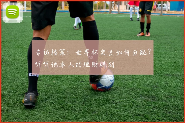 专访格策:世界杯奖金如何分配?听听他本人的理财规划