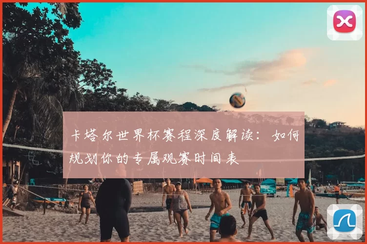 卡塔尔世界杯赛程深度解读:如何规划你的专属观赛时间表