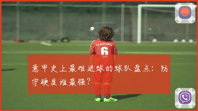 意甲史上最难进球的球队盘点：防守硬度谁最强？