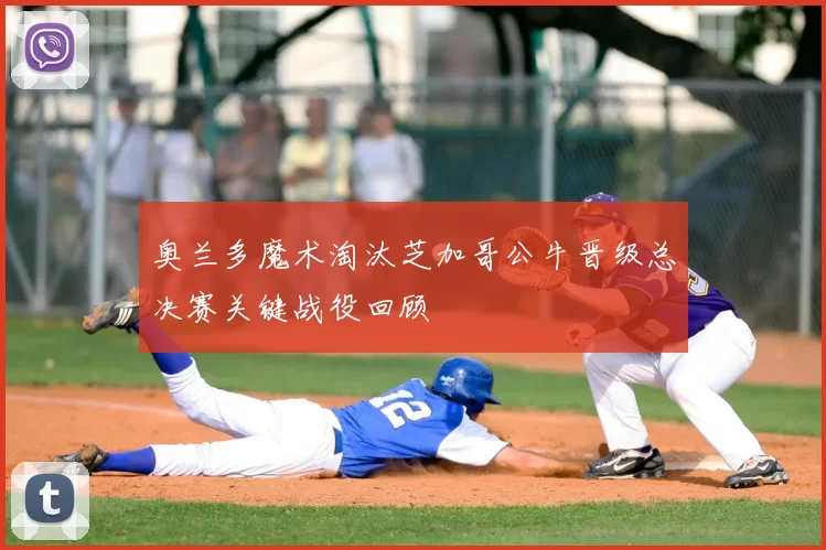 奥兰多魔术淘汰芝加哥公牛晋级总决赛关键战役回顾