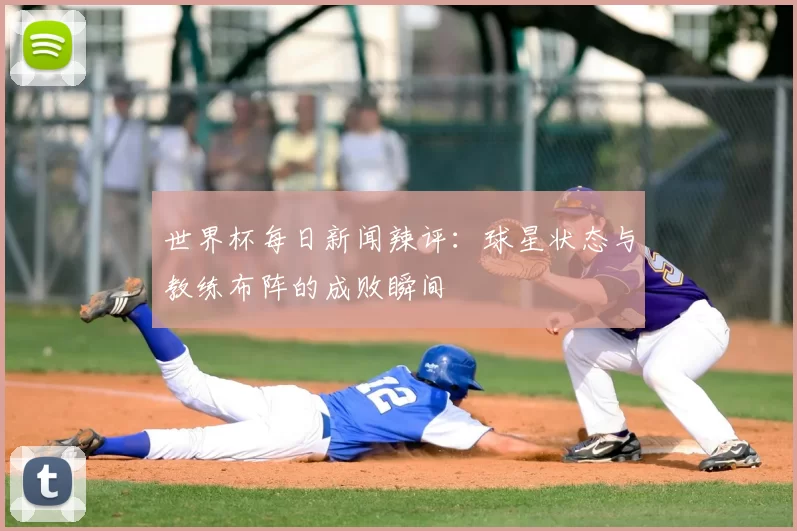 世界杯每日新闻辣评：球星状态与教练布阵的成败瞬间