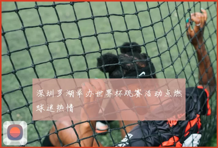 深圳罗湖举办世界杯观赛活动点燃球迷热情