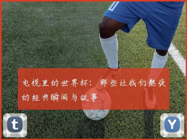 电视里的世界杯：那些让我们熬夜的经典瞬间与故事