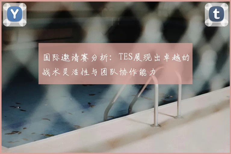 国际邀请赛分析:TES展现出卓越的战术灵活性与团队协作能力