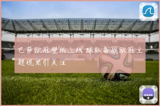 巴萨欧冠壁纸上线 球队备战欧冠主题视觉引关注
