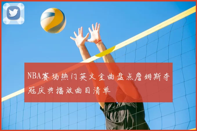 NBA赛场热门英文金曲盘点詹姆斯夺冠庆典播放曲目清单