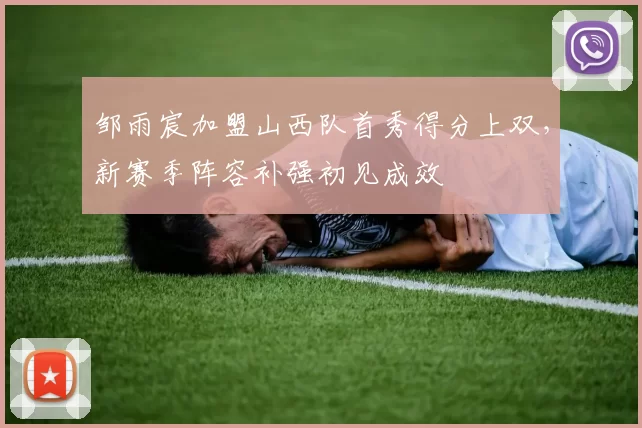 邹雨宸加盟山西队首秀得分上双，新赛季阵容补强初见成效