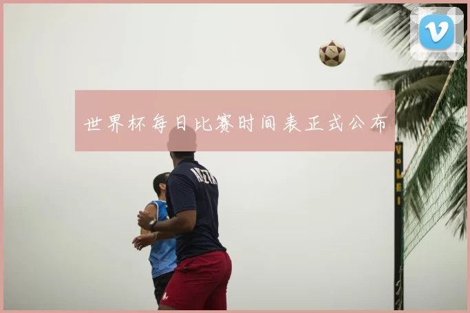 世界杯每日比赛时间表正式公布