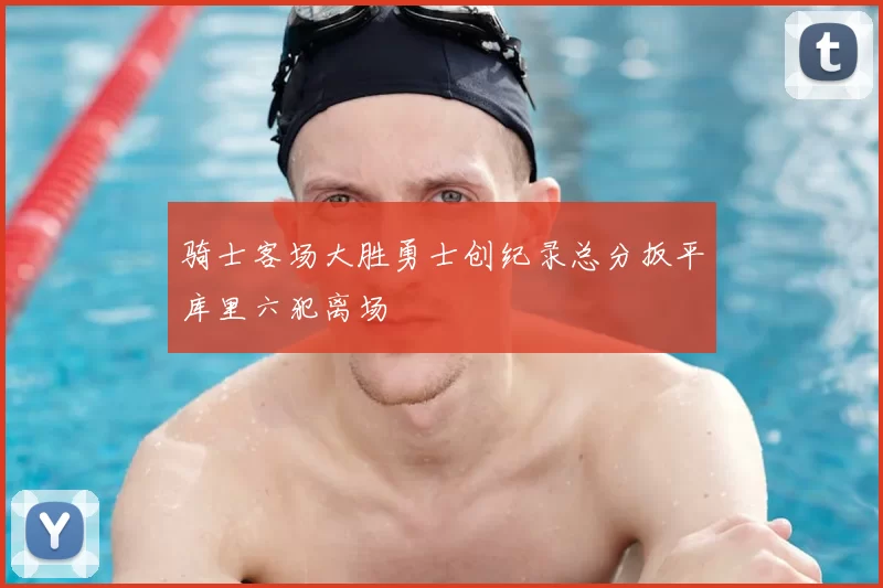 骑士客场大胜勇士创纪录总分扳平库里六犯离场