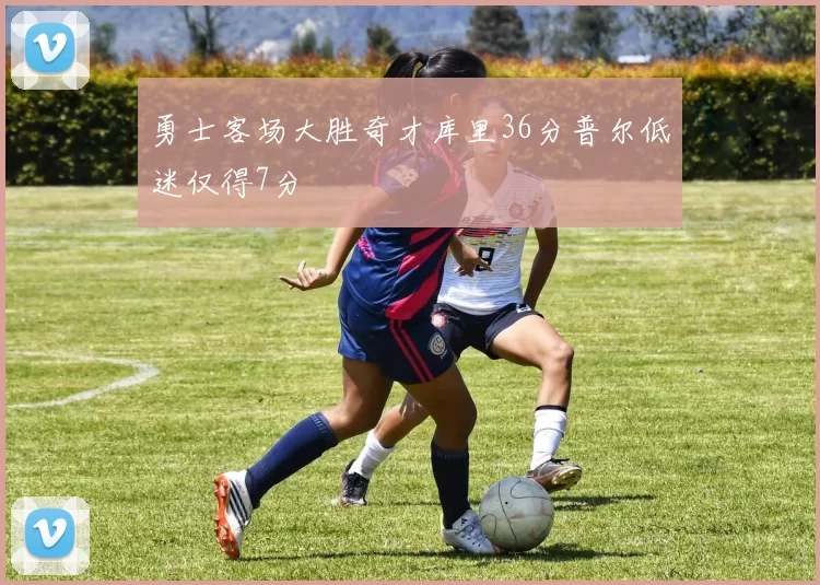 勇士客场大胜奇才库里36分普尔低迷仅得7分