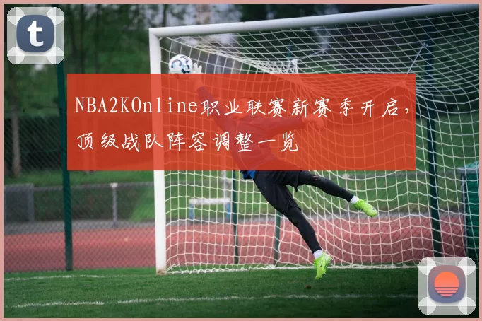 NBA2KOnline职业联赛新赛季开启,顶级战队阵容调整一览